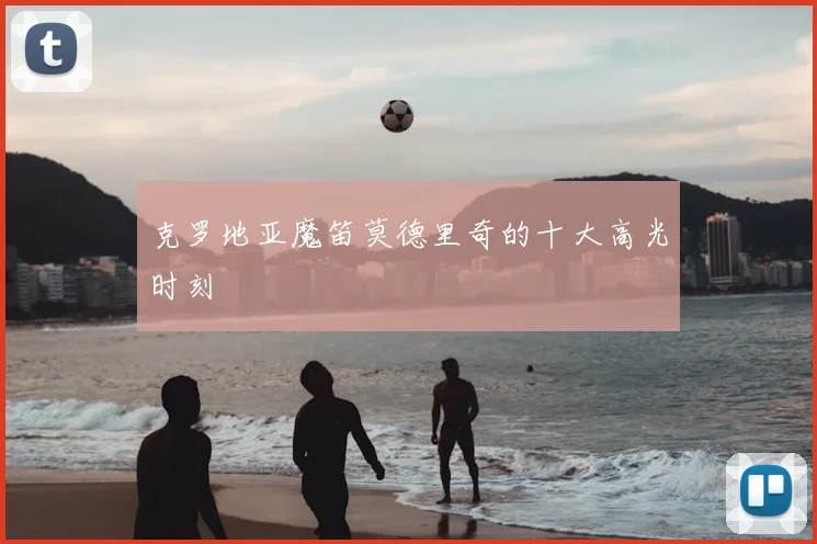 克罗地亚魔笛莫德里奇的十大高光时刻