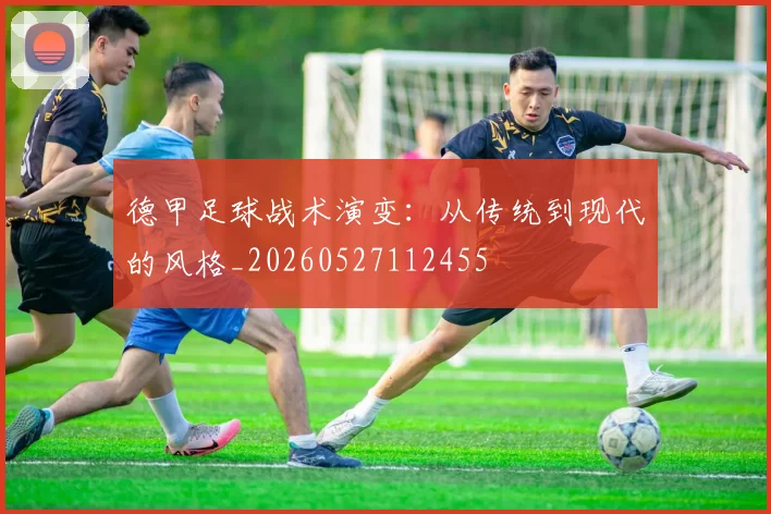 德甲足球战术演变：从传统到现代的风格_20260527112455
