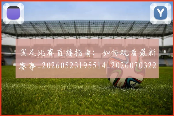 国足比赛直播指南：如何观看最新赛事_20260523195514_20260703224158