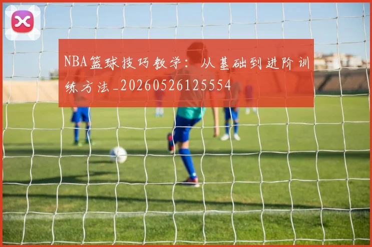 NBA篮球技巧教学:从基础到进阶训练方法_20260526125554