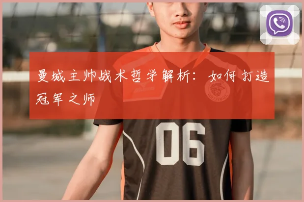 曼城主帅战术哲学解析：如何打造冠军之师