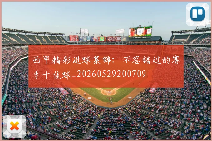 西甲精彩进球集锦:不容错过的赛季十佳球_20260529200709