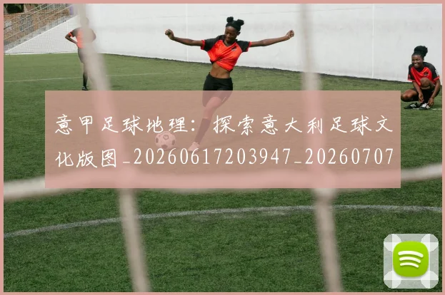 意甲足球地理：探索意大利足球文化版图_20260617203947_20260707143621