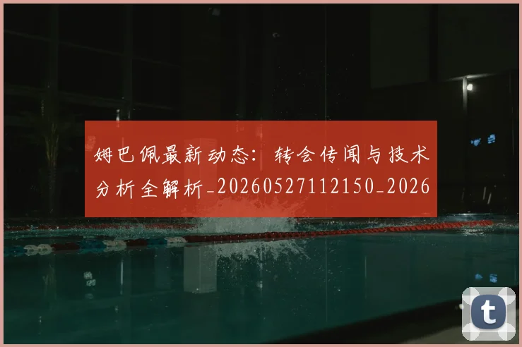 姆巴佩最新动态:转会传闻与技术分析全解析_20260527112150_20260703231721