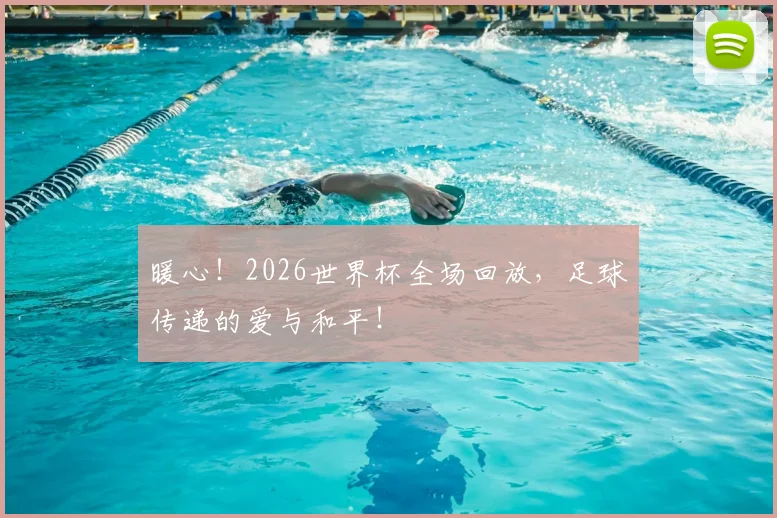 暖心！2026世界杯全场回放，足球传递的爱与和平！