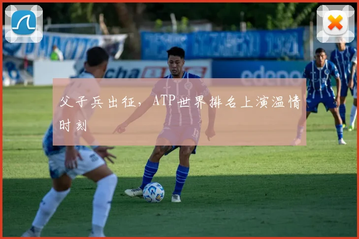 父子兵出征，ATP世界排名上演温情时刻