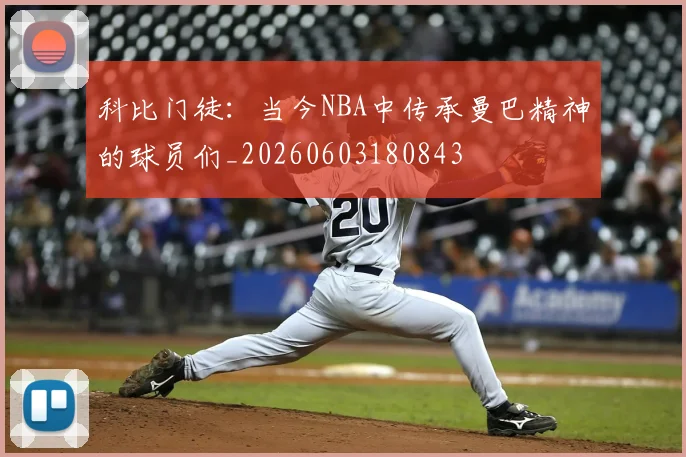 科比门徒：当今NBA中传承曼巴精神的球员们_20260603180843