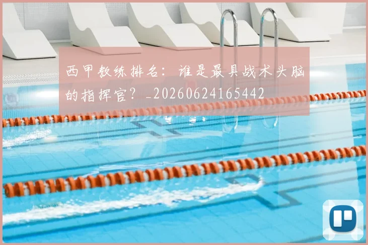 西甲教练排名：谁是最具战术头脑的指挥官？_20260624165442
