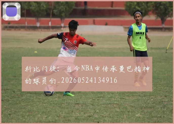 科比门徒：当今NBA中传承曼巴精神的球员们_20260524134916