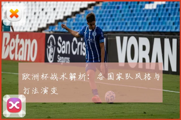 欧洲杯战术解析:各国家队风格与打法演变