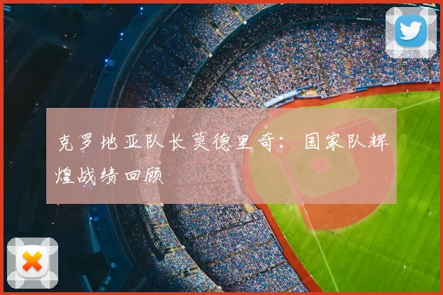 克罗地亚队长莫德里奇:国家队辉煌战绩回顾