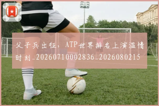 父子兵出征，ATP世界排名上演温情时刻_20260710002836_20260802155750