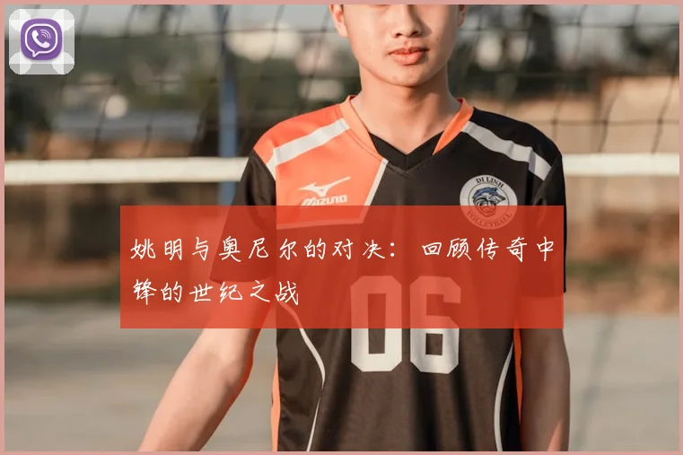 姚明与奥尼尔的对决：回顾传奇中锋的世纪之战