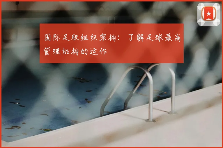 国际足联组织架构:了解足球最高管理机构的运作