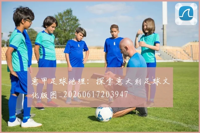 意甲足球地理：探索意大利足球文化版图_20260617203947