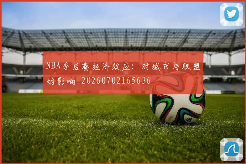 NBA季后赛经济效应：对城市与联盟的影响_20260702165636