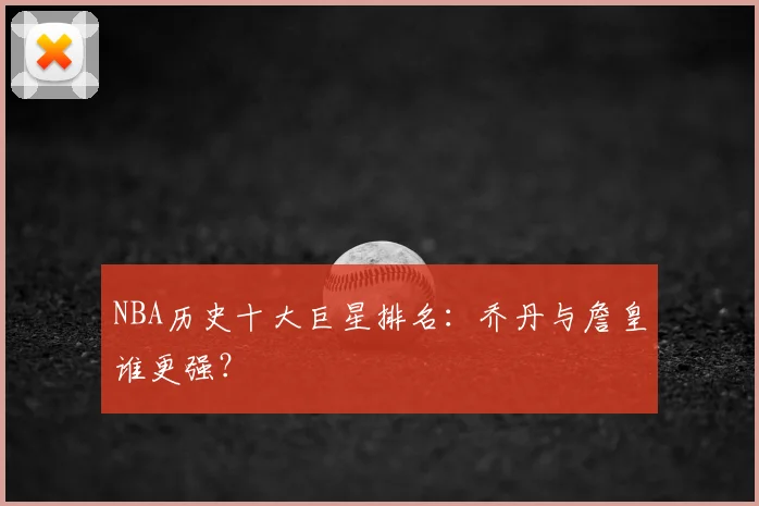 NBA历史十大巨星排名:乔丹与詹皇谁更强?