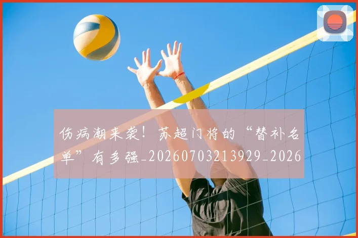 伤病潮来袭！苏超门将的“替补名单”有多强_20260703213929_20260718003329